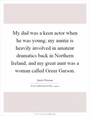 My dad was a keen actor when he was young; my auntie is heavily involved in amateur dramatics back in Northern Ireland, and my great aunt was a woman called Greer Garson Picture Quote #1