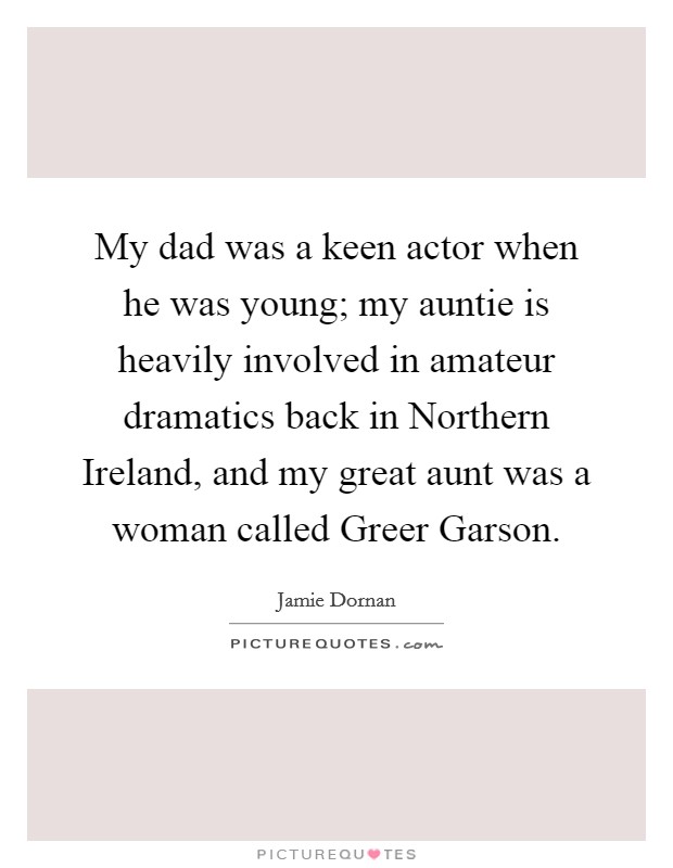 My dad was a keen actor when he was young; my auntie is heavily involved in amateur dramatics back in Northern Ireland, and my great aunt was a woman called Greer Garson. Picture Quote #1