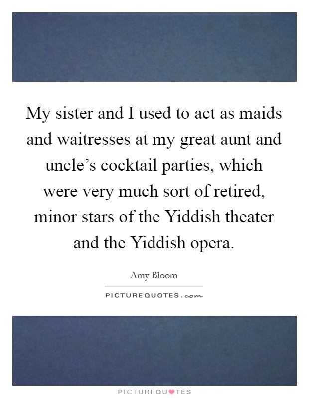 My sister and I used to act as maids and waitresses at my great aunt and uncle's cocktail parties, which were very much sort of retired, minor stars of the Yiddish theater and the Yiddish opera. Picture Quote #1