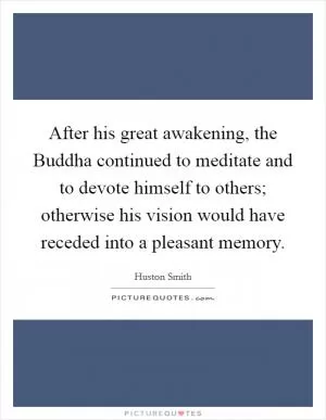 After his great awakening, the Buddha continued to meditate and to devote himself to others; otherwise his vision would have receded into a pleasant memory Picture Quote #1