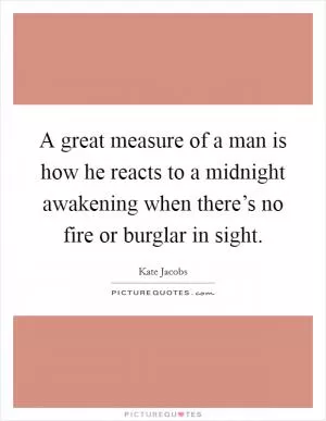 A great measure of a man is how he reacts to a midnight awakening when there’s no fire or burglar in sight Picture Quote #1