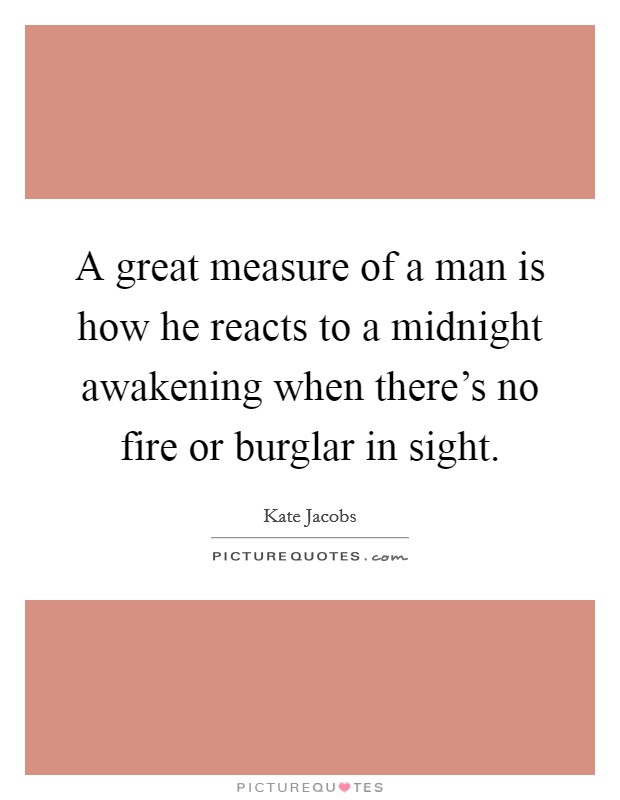 A great measure of a man is how he reacts to a midnight awakening when there's no fire or burglar in sight. Picture Quote #1