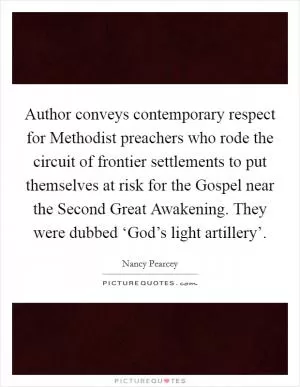 Author conveys contemporary respect for Methodist preachers who rode the circuit of frontier settlements to put themselves at risk for the Gospel near the Second Great Awakening. They were dubbed ‘God’s light artillery’ Picture Quote #1