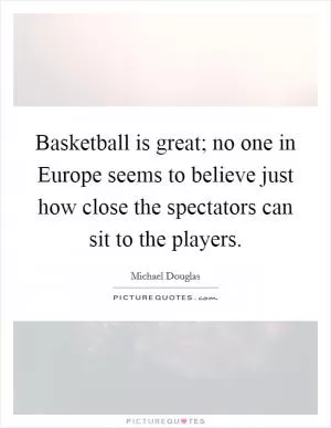 Basketball is great; no one in Europe seems to believe just how close the spectators can sit to the players Picture Quote #1