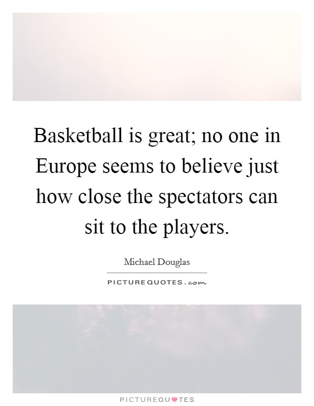 Basketball is great; no one in Europe seems to believe just how close the spectators can sit to the players. Picture Quote #1