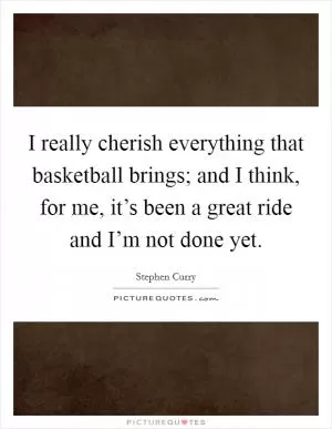 I really cherish everything that basketball brings; and I think, for me, it’s been a great ride and I’m not done yet Picture Quote #1