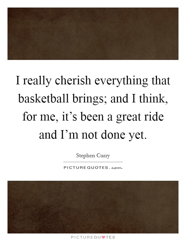 I really cherish everything that basketball brings; and I think, for me, it's been a great ride and I'm not done yet. Picture Quote #1