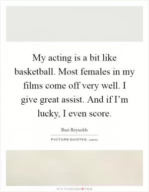 My acting is a bit like basketball. Most females in my films come off very well. I give great assist. And if I’m lucky, I even score Picture Quote #1