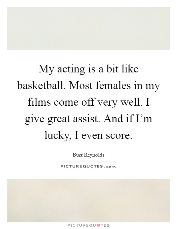 My acting is a bit like basketball. Most females in my films come off very well. I give great assist. And if I'm lucky, I even score. Picture Quote #1