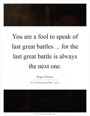 You are a fool to speak of last great battles ... for the last great battle is always the next one Picture Quote #1
