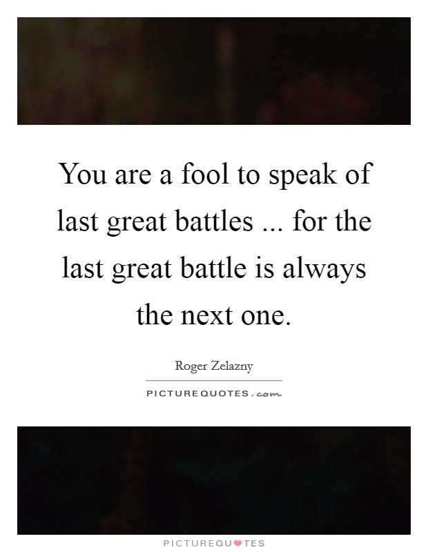 You are a fool to speak of last great battles ... for the last great battle is always the next one. Picture Quote #1