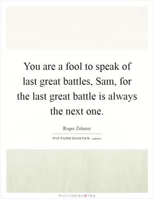 You are a fool to speak of last great battles, Sam, for the last great battle is always the next one Picture Quote #1