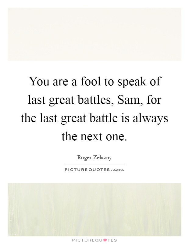 You are a fool to speak of last great battles, Sam, for the last great battle is always the next one. Picture Quote #1