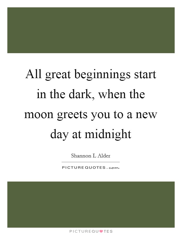 All great beginnings start in the dark, when the moon greets you to a new day at midnight Picture Quote #1