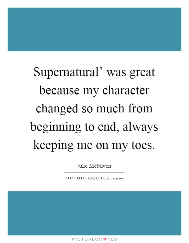 Supernatural' was great because my character changed so much from beginning to end, always keeping me on my toes. Picture Quote #1