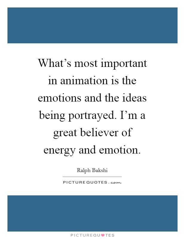 What's most important in animation is the emotions and the ideas being portrayed. I'm a great believer of energy and emotion. Picture Quote #1