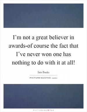 I’m not a great believer in awards-of course the fact that I’ve never won one has nothing to do with it at all! Picture Quote #1