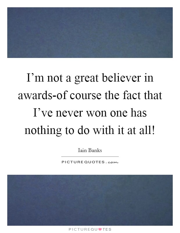 I'm not a great believer in awards-of course the fact that I've never won one has nothing to do with it at all! Picture Quote #1