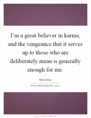 I’m a great believer in karma, and the vengeance that it serves up to those who are deliberately mean is generally enough for me Picture Quote #1
