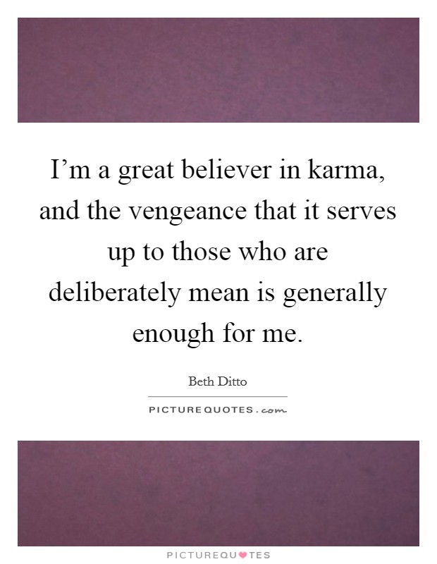 I'm a great believer in karma, and the vengeance that it serves up to those who are deliberately mean is generally enough for me. Picture Quote #1