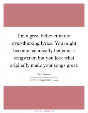 I’m a great believer in not over-thinking lyrics. You might become technically better as a songwriter, but you lose what originally made your songs great Picture Quote #1