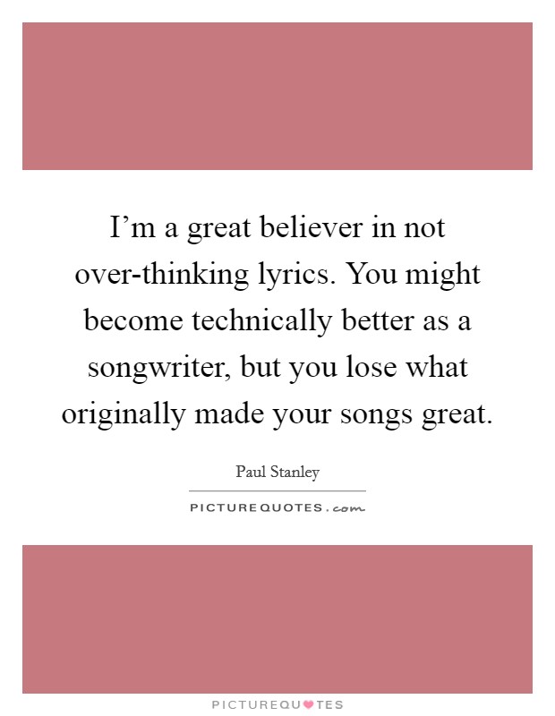 I'm a great believer in not over-thinking lyrics. You might become technically better as a songwriter, but you lose what originally made your songs great. Picture Quote #1