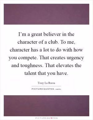 I’m a great believer in the character of a club. To me, character has a lot to do with how you compete. That creates urgency and toughness. That elevates the talent that you have Picture Quote #1