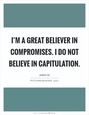 I’m a great believer in compromises. I do not believe in capitulation Picture Quote #1