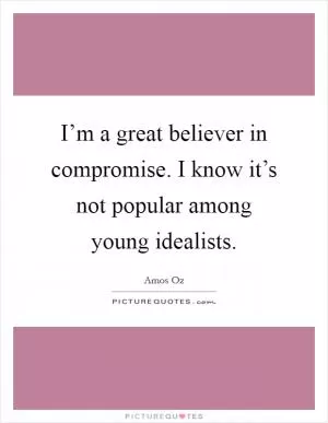I’m a great believer in compromise. I know it’s not popular among young idealists Picture Quote #1