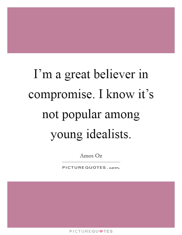 I'm a great believer in compromise. I know it's not popular among young idealists. Picture Quote #1