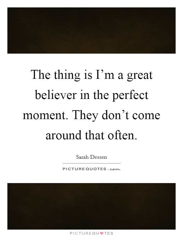 The thing is I'm a great believer in the perfect moment. They don't come around that often. Picture Quote #1