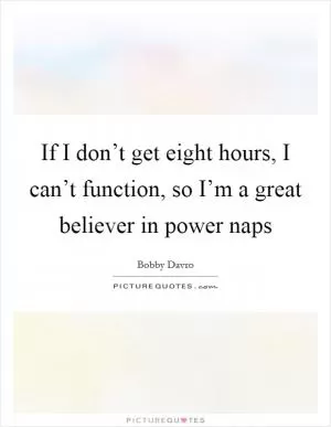 If I don’t get eight hours, I can’t function, so I’m a great believer in power naps Picture Quote #1