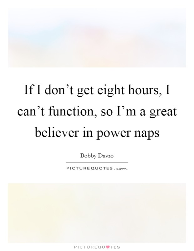 If I don't get eight hours, I can't function, so I'm a great believer in power naps Picture Quote #1