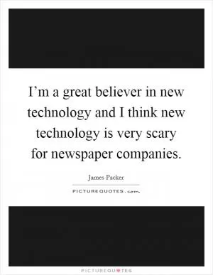 I’m a great believer in new technology and I think new technology is very scary for newspaper companies Picture Quote #1