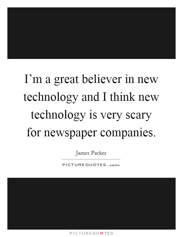I'm a great believer in new technology and I think new technology is very scary for newspaper companies. Picture Quote #1