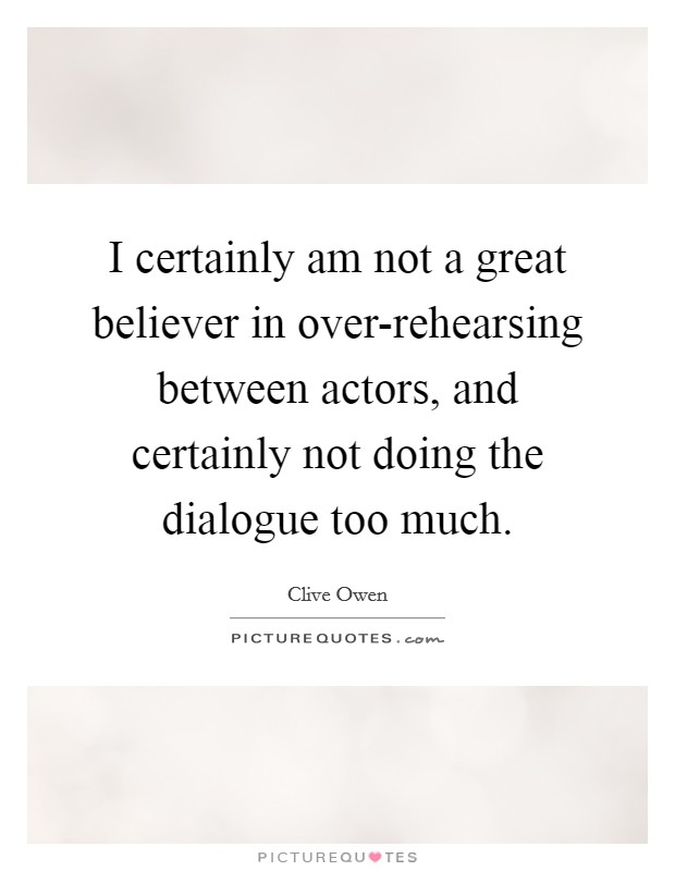 I certainly am not a great believer in over-rehearsing between actors, and certainly not doing the dialogue too much. Picture Quote #1