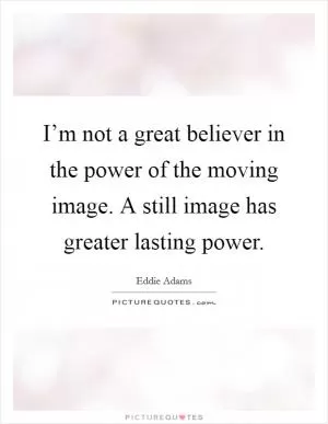 I’m not a great believer in the power of the moving image. A still image has greater lasting power Picture Quote #1