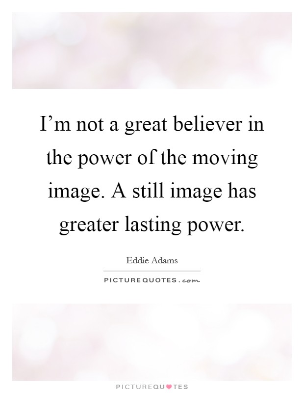 I'm not a great believer in the power of the moving image. A still image has greater lasting power. Picture Quote #1