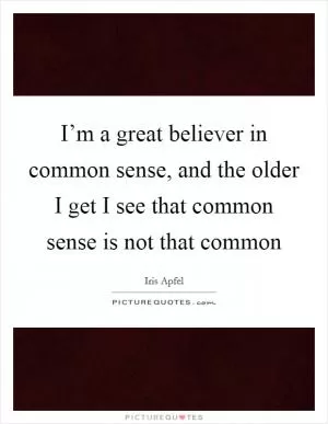 I’m a great believer in common sense, and the older I get I see that common sense is not that common Picture Quote #1
