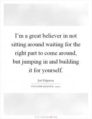 I’m a great believer in not sitting around waiting for the right part to come around, but jumping in and building it for yourself Picture Quote #1