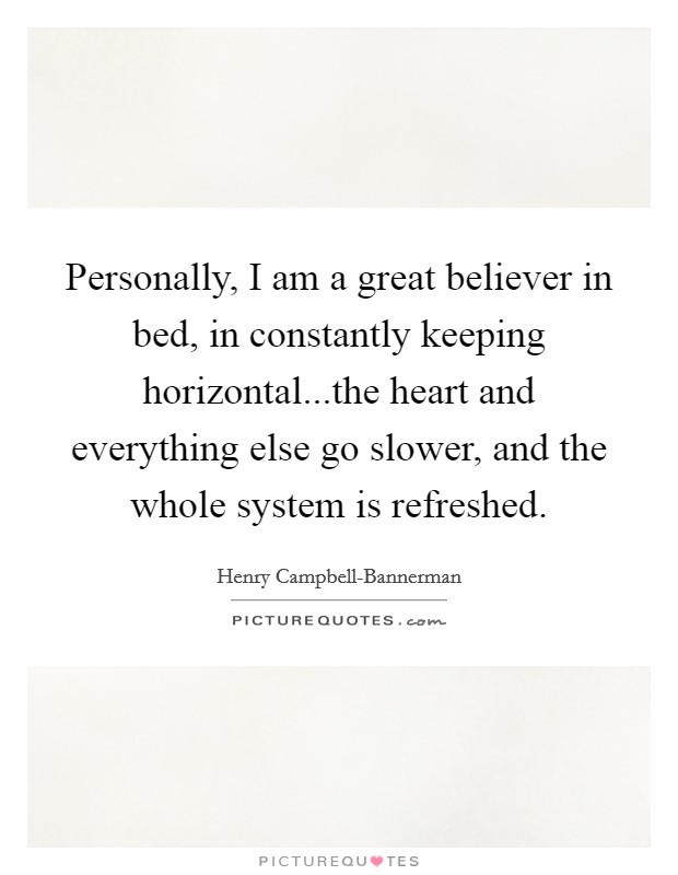Personally, I am a great believer in bed, in constantly keeping horizontal...the heart and everything else go slower, and the whole system is refreshed. Picture Quote #1