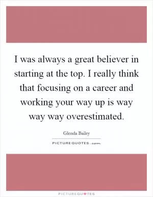 I was always a great believer in starting at the top. I really think that focusing on a career and working your way up is way way way overestimated Picture Quote #1