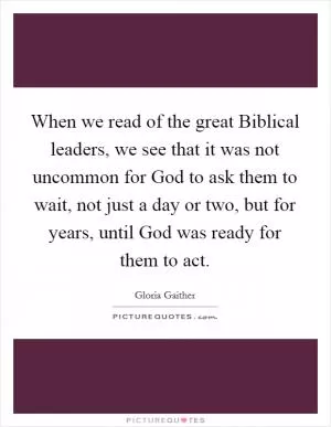 When we read of the great Biblical leaders, we see that it was not uncommon for God to ask them to wait, not just a day or two, but for years, until God was ready for them to act Picture Quote #1