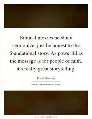 Biblical movies need not sermonize, just be honest to the foundational story. As powerful as the message is for people of faith, it’s really great storytelling Picture Quote #1