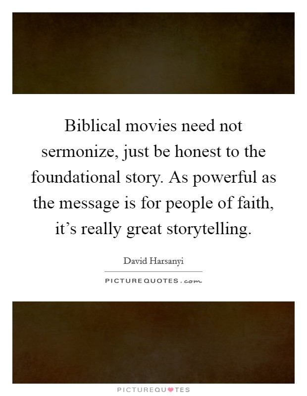 Biblical movies need not sermonize, just be honest to the foundational story. As powerful as the message is for people of faith, it's really great storytelling. Picture Quote #1