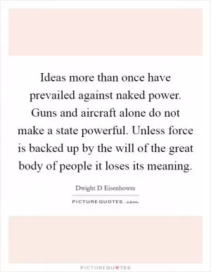 Ideas more than once have prevailed against naked power. Guns and aircraft alone do not make a state powerful. Unless force is backed up by the will of the great body of people it loses its meaning Picture Quote #1