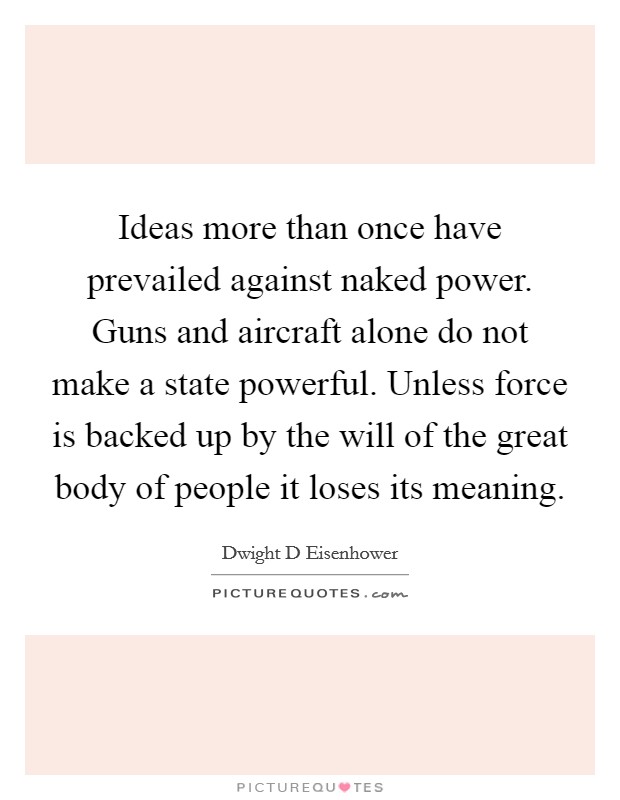 Ideas more than once have prevailed against naked power. Guns and aircraft alone do not make a state powerful. Unless force is backed up by the will of the great body of people it loses its meaning. Picture Quote #1