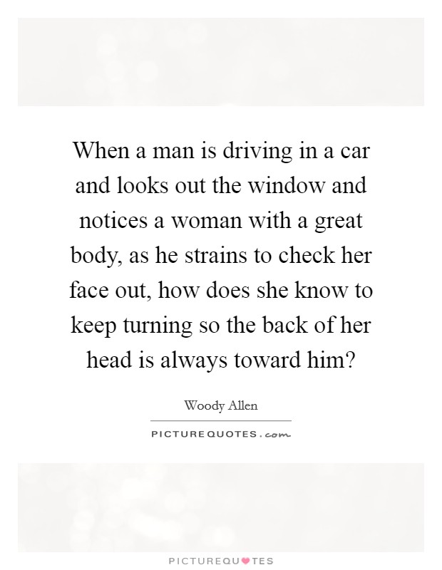 When a man is driving in a car and looks out the window and notices a woman with a great body, as he strains to check her face out, how does she know to keep turning so the back of her head is always toward him? Picture Quote #1