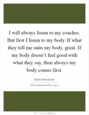 I will always listen to my coaches. But first I listen to my body. If what they tell me suits my body, great. If my body doesn’t feel good with what they say, then always my body comes first Picture Quote #1