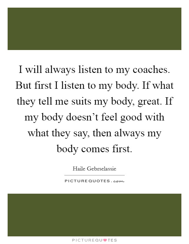 I will always listen to my coaches. But first I listen to my body. If what they tell me suits my body, great. If my body doesn't feel good with what they say, then always my body comes first. Picture Quote #1